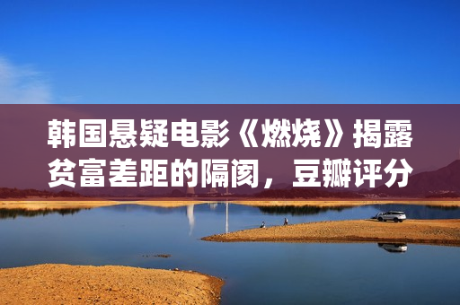 韩国悬疑电影《燃烧》揭露贫富差距的隔阂，豆瓣评分7.9值得一看(韩国悬疑电影陷阱2在线观看)