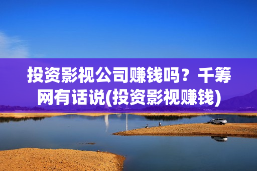 投资影视公司赚钱吗？千筹网有话说(投资影视赚钱)