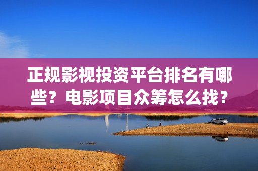 正规影视投资平台排名有哪些？电影项目众筹怎么找？(影视投资网站)