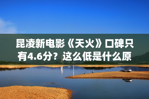 昆凌新电影《天火》口碑只有4.6分？这么低是什么原因？(播放昆凌电影)