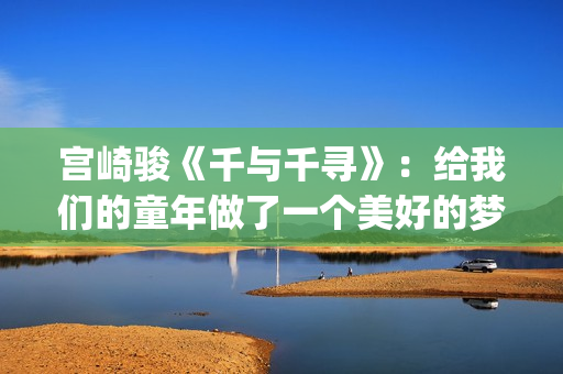 宫崎骏《千与千寻》：给我们的童年做了一个美好的梦(宫崎骏《千与千寻》是根据什么改编)