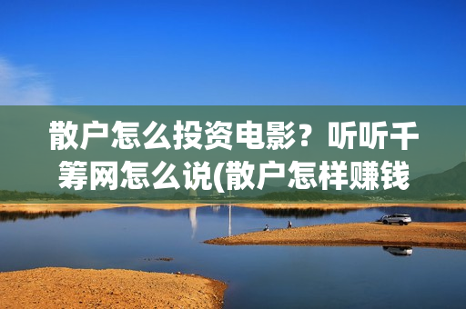散户怎么投资电影？听听千筹网怎么说(散户怎样赚钱)