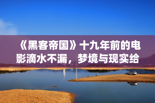 《黑客帝国》十九年前的电影滴水不漏，梦境与现实给人们深刻启迪(黑客帝国 zion)