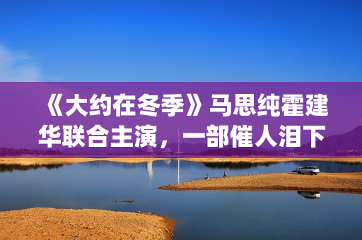 《大约在冬季》马思纯霍建华联合主演，一部催人泪下的爱情电影(大约在冬季歌词)