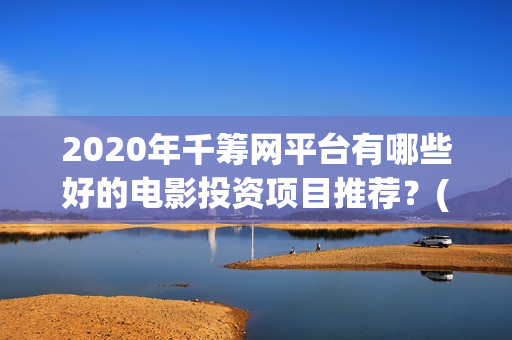 2020年千筹网平台有哪些好的电影投资项目推荐？(千筹网是真是假)