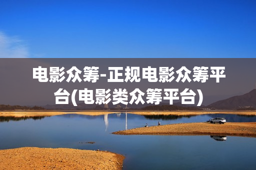 电影众筹-正规电影众筹平台(电影类众筹平台)