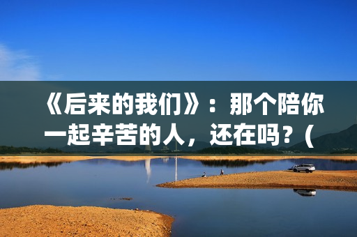 《后来的我们》：那个陪你一起辛苦的人，还在吗？(后来的我们电影)