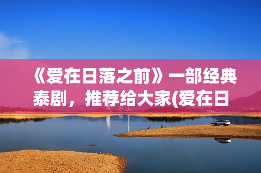 《爱在日落之前》一部经典泰剧，推荐给大家(爱在日落之前演员表介绍)