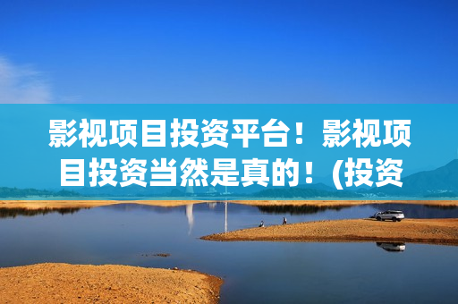 影视项目投资平台！影视项目投资当然是真的！(投资影视项目赚钱)