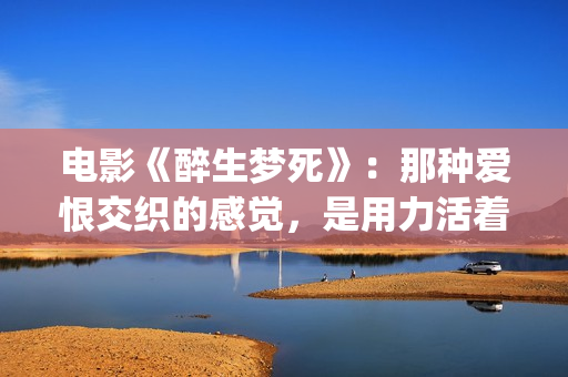 电影《醉生梦死》：那种爱恨交织的感觉，是用力活着的姿态(醉生梦死高清完整)