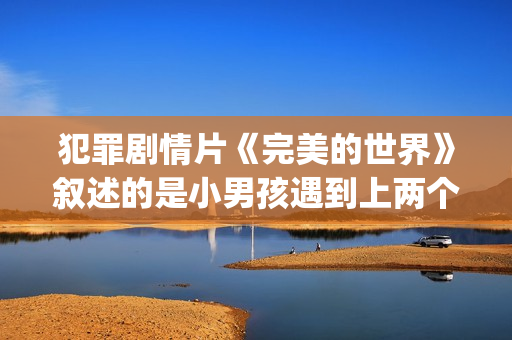 犯罪剧情片《完美的世界》叙述的是小男孩遇到上两个逃犯的温情故事(美国电影完美结局在线观看)