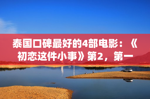 泰国口碑最好的4部电影：《初恋这件小事》第2，第一百看不厌(泰国口碑最好的洗衣液)