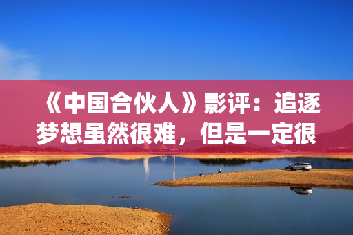 《中国合伙人》影评：追逐梦想虽然很难，但是一定很酷(《中国合伙人》在线)