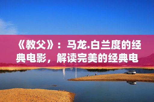 《教父》：马龙.白兰度的经典电影，解读完美的经典电影中的教父(教父 马龙 白兰度)