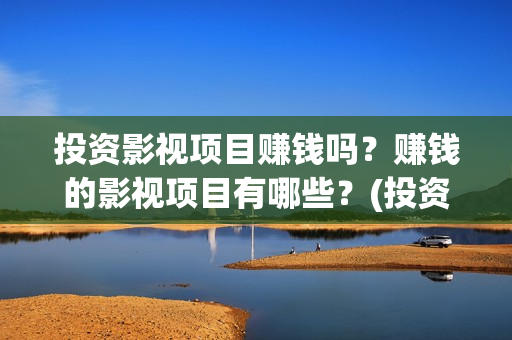 投资影视项目赚钱吗？赚钱的影视项目有哪些？(投资影视项目赚钱吗)