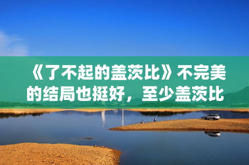 《了不起的盖茨比》不完美的结局也挺好，至少盖茨比依旧充满希望(了不起的盖茨比电影免费观看)