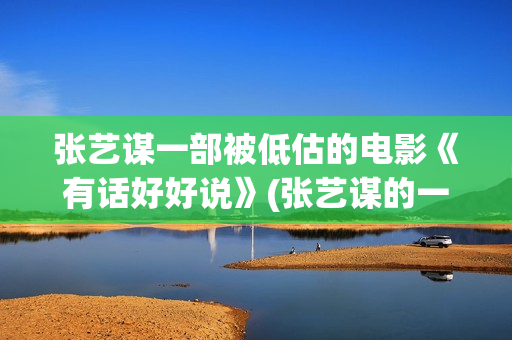 张艺谋一部被低估的电影《有话好好说》(张艺谋的一部电影)
