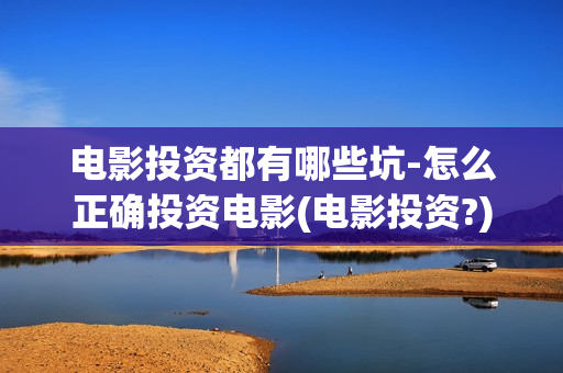 电影投资都有哪些坑-怎么正确投资电影(电影投资?)