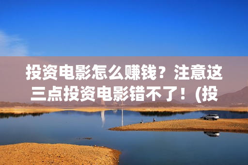 投资电影怎么赚钱？注意这三点投资电影错不了！(投资电影怎么投资)