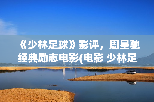《少林足球》影评，周星驰经典励志电影(电影 少林足球)