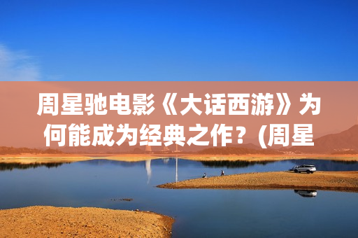 周星驰电影《大话西游》为何能成为经典之作？(周星驰电影《大话西游》的第一部全名叫什么?)