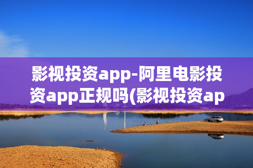 影视投资app-阿里电影投资app正规吗(影视投资app平台)