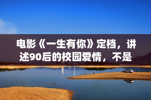 电影《一生有你》定档，讲述90后的校园爱情，不是消费情怀么？(一生有你影片详情)
