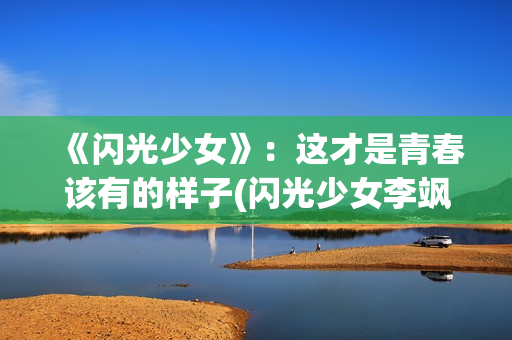 《闪光少女》：这才是青春该有的样子(闪光少女李飒)