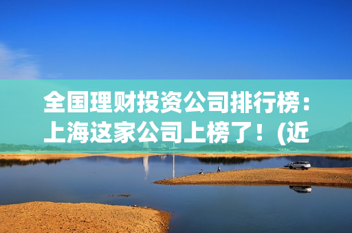 全国理财投资公司排行榜：上海这家公司上榜了！(近期理财投资公司)