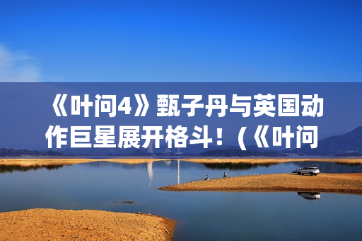 《叶问4》甄子丹与英国动作巨星展开格斗！(《叶问4》甄子丹演员表)