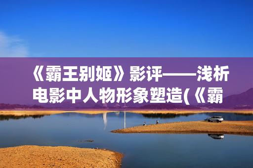 《霸王别姬》影评——浅析电影中人物形象塑造(《霸王别姬》影史地位)