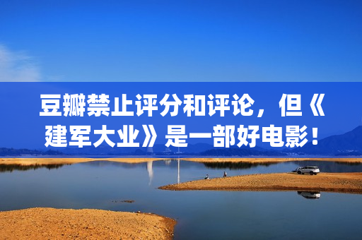 豆瓣禁止评分和评论，但《建军大业》是一部好电影！(豆瓣禁止评论的电影)