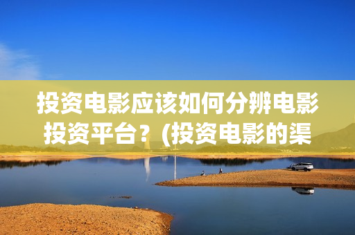 投资电影应该如何分辨电影投资平台？(投资电影的渠道)
