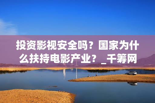 投资影视安全吗？国家为什么扶持电影产业？_千筹网电影投资(稳御金盾投资影视安全吗)