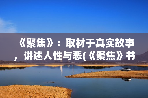 《聚焦》：取材于真实故事，讲述人性与恶(《聚焦》书籍)