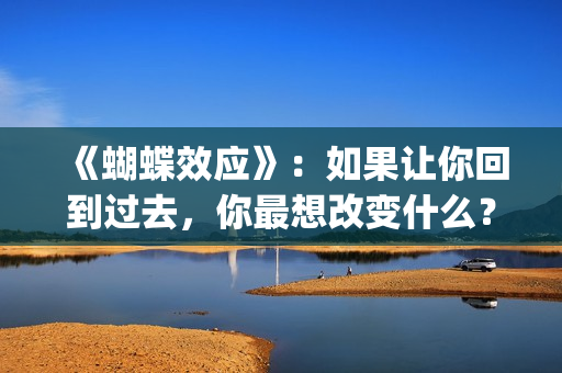 《蝴蝶效应》：如果让你回到过去，你最想改变什么？(蝴蝶效应电影完整版免费观看国语)