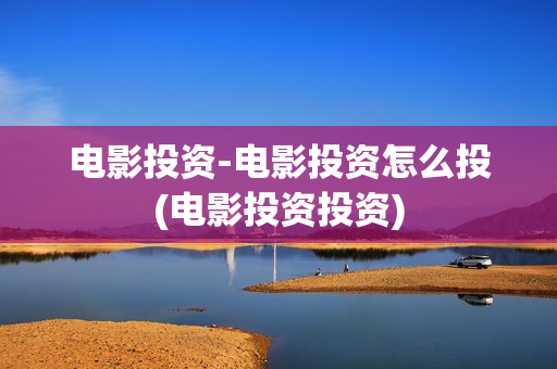 电影投资-电影投资怎么投(电影投资投资)