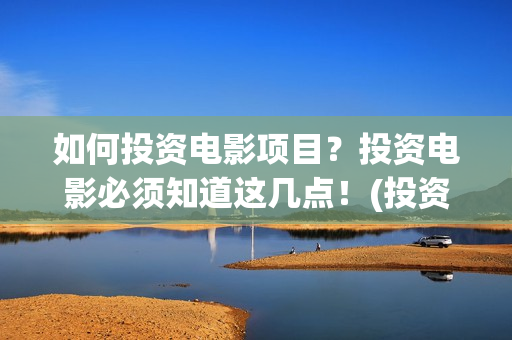 如何投资电影项目？投资电影必须知道这几点！(投资电影步骤)