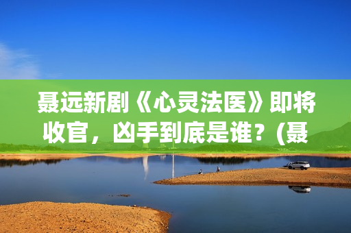 聂远新剧《心灵法医》即将收官，凶手到底是谁？(聂远心灵法医剧照)