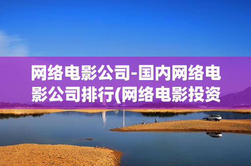 网络电影公司-国内网络电影公司排行(网络电影投资公司)