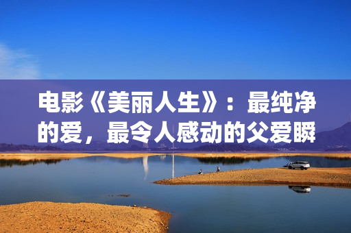 电影《美丽人生》：最纯净的爱，最令人感动的父爱瞬间！(电影美丽人生讲的是什么)