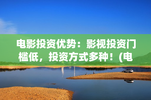 电影投资优势：影视投资门槛低，投资方式多种！(电影投资的十大亮点)