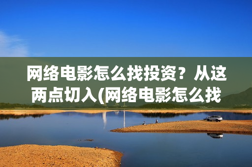 网络电影怎么找投资？从这两点切入(网络电影怎么找素材)