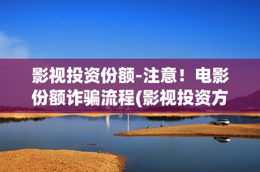 影视投资份额-注意！电影份额诈骗流程(影视投资方具体业务是做什么的)