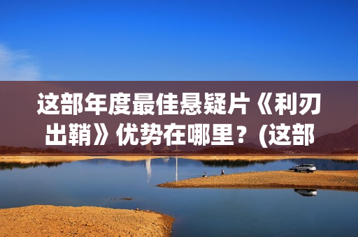 这部年度最佳悬疑片《利刃出鞘》优势在哪里？(这部年度最佳悬疑电视剧)