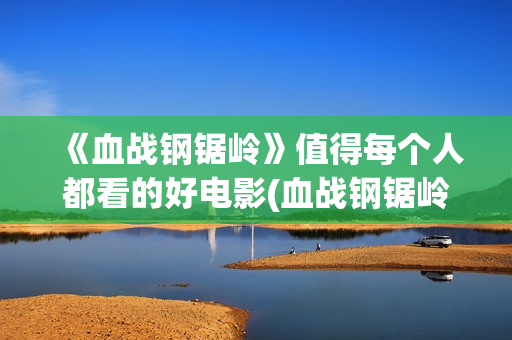 《血战钢锯岭》值得每个人都看的好电影(血战钢锯岭观后感)
