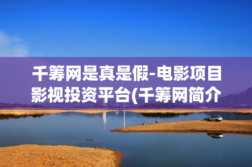 千筹网是真是假-电影项目影视投资平台(千筹网简介)