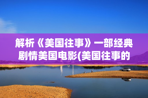 解析《美国往事》一部经典剧情美国电影(美国往事的原著)