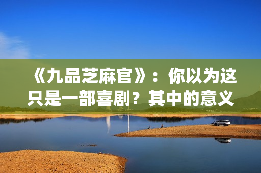 《九品芝麻官》：你以为这只是一部喜剧？其中的意义你懂吗？(《九品芝麻官》周星驰)