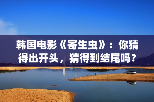 韩国电影《寄生虫》：你猜得出开头，猜得到结尾吗？(韩国电影《寄生虫》夫妇沙发)